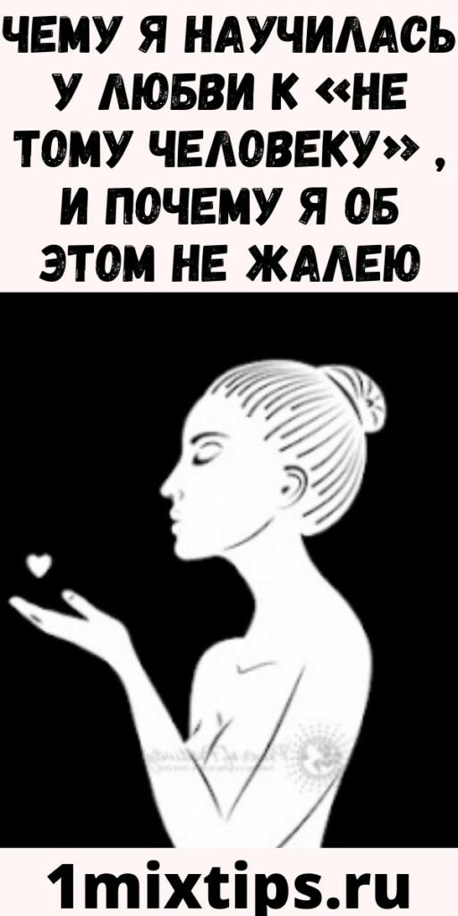Чему я научилась у любви к &laquo;НЕ ТОМУ ЧЕЛОВЕКУ&raquo; , и почему я об этом не жалею