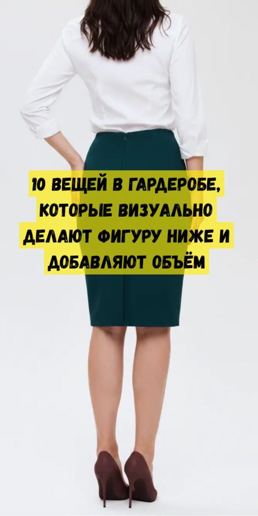 10 вещей в гардеробе, которые визуально делают фигуру ниже и добавляют объём