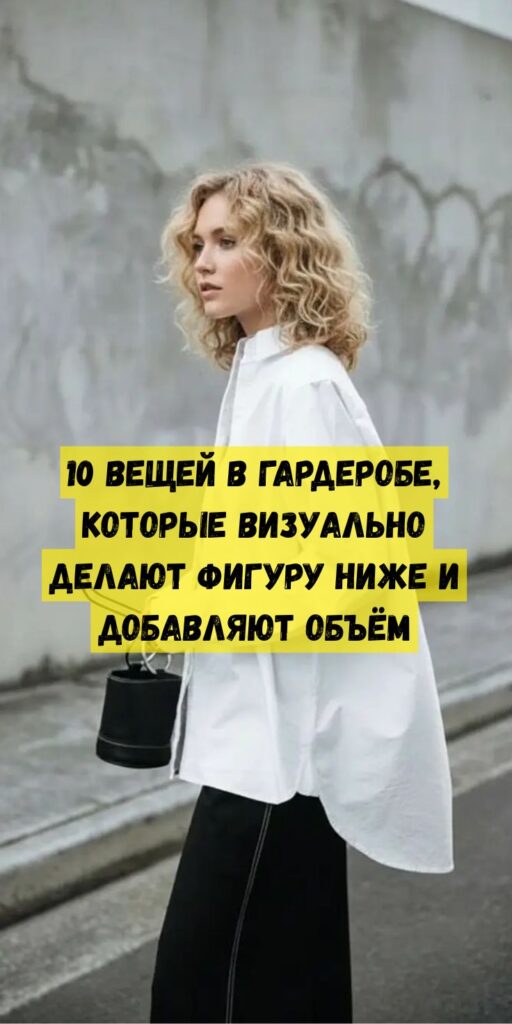 10 вещей в гардеробе, которые визуально делают фигуру ниже и добавляют объём